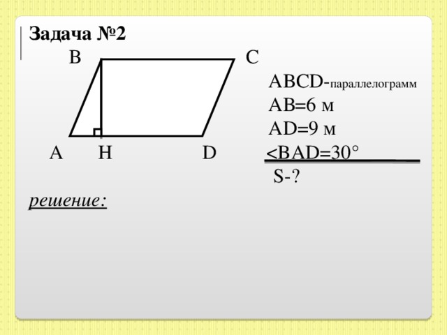 Задача №2  В  С  ABCD - параллелограмм  АВ =6 м  А D=9 м  А   H  D   S-? решение: