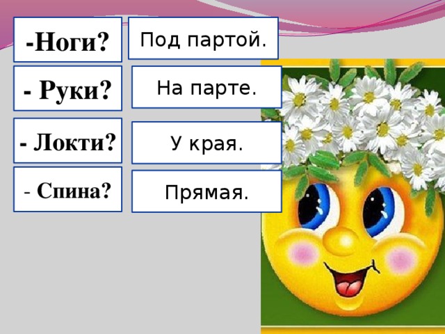 -Ноги? Под партой. - Руки? На парте. - Локти? У края. - Спина? Прямая.