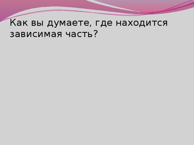 Как вы думаете, где находится зависимая часть?