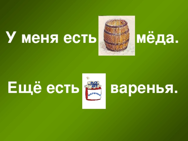 У меня есть мёда. Ещё есть варенья.