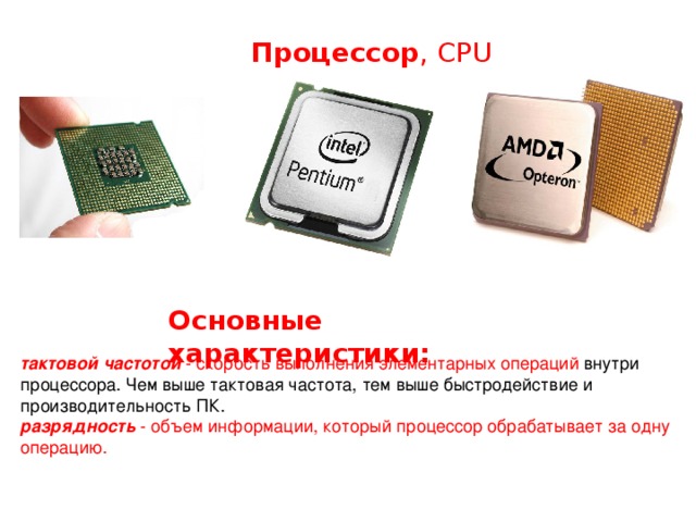 Процессор , CPU Основные характеристики: тактовой  частотой  - скорость выполнения элементарных операций внутри процессора. Чем выше тактовая частота, тем выше быстродействие и производительность ПК. разрядность - объем информации, который процессор обрабатывает за одну операцию.