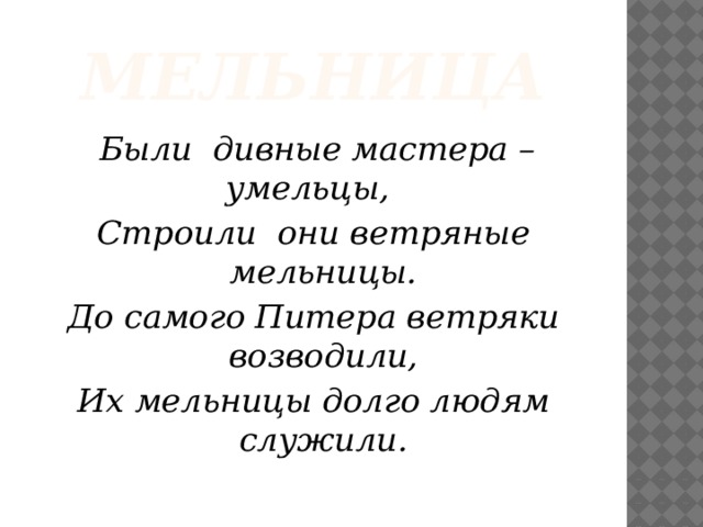 мельница  Были дивные мастера – умельцы,  Строили они ветряные мельницы. До самого Питера ветряки возводили, Их мельницы долго людям служили.  