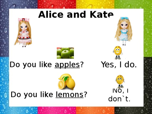 Alice and Kate Do you like apples ? Yes, I do. No, I don`t. Do you like lemons ?