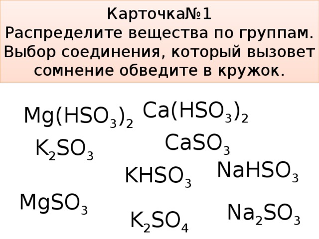 Карточка№1  Распределите вещества по группам. Выбор соединения, который вызовет сомнение обведите в кружок. Са(НSO 3 ) 2 Mg(HSO 3 ) 2   СаSO 3 K 2 SO 3 NaHSO 3 KHSO 3 MgSO 3 Na 2 SO 3 K 2 SO 4