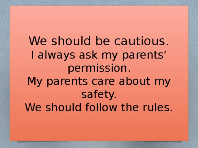 We should be cautious.  I always ask my parents’ permission.  My parents care about my safety.  We should follow the rules.