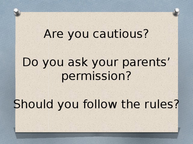 Are you cautious?   Do you ask your parents’ permission?   Should you follow the rules?