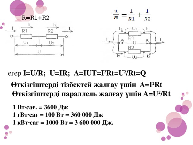 егер I=U/R; U=IR; A=IUT=I 2 Rt=U 2 /Rt=Q = =  R=R1+R2 Өткізгіштерді тізбектей жалғау үшін A=I 2 Rt  Өткізгіштерді параллель жалғау үшін A=U 2 /Rt  1 Вт∙сағ. = 3600 Дж 1 гВт∙сағ = 100 Вт = 360 000 Дж 1 кВт∙сағ = 1000 Вт = 3 600 000 Дж. 20