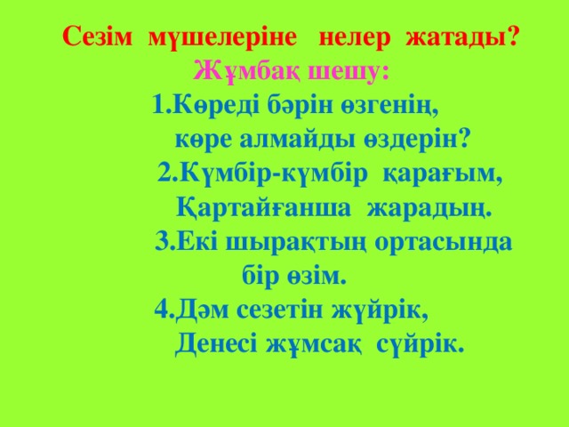 Сезім мүшелеріне нелер жатады? Жұмбақ шешу:  1.Көреді бәрін өзгенің,  көре алмайды өздерін?  2.Күмбір-күмбір қарағым,  Қартайғанша жарадың.  3.Екі шырақтың ортасында  бір өзім. 4.Дәм сезетін жүйрік,  Денесі жұмсақ сүйрік.