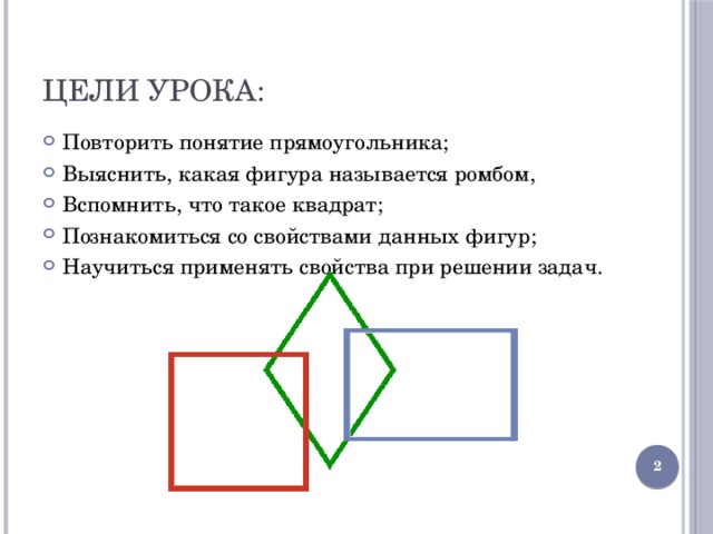 Цели урока: Повторить понятие прямоугольника; Выяснить, какая фигура называется ромбом, Вспомнить, что такое квадрат; Познакомиться со свойствами данных фигур; Научиться применять свойства при решении задач.
