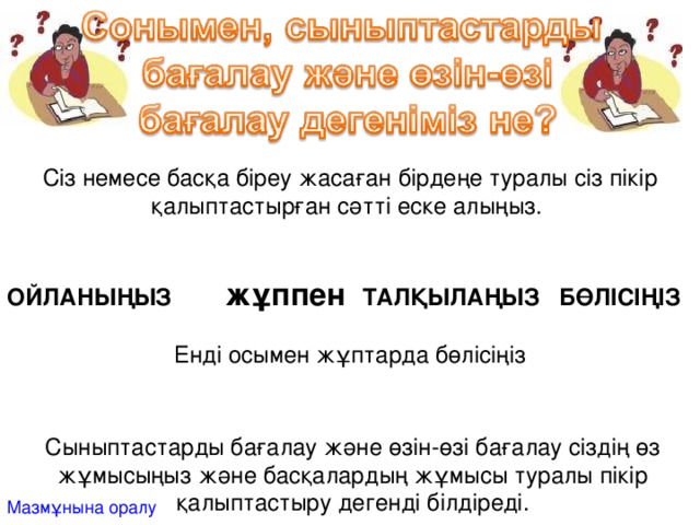 Сіз немесе басқа біреу жасаған бірдеңе туралы сіз пікір қалыптастырған сәтті еске алыңыз.  ОЙЛАНЫҢЫЗ  жұппен ТАЛҚЫЛАҢЫЗ БӨЛІСІҢІЗ Енді осымен жұптарда бөлісіңіз Сыныптастарды бағалау және өзін-өзі бағалау сіздің өз жұмысыңыз және басқалардың жұмысы туралы пікір қалыптастыру дегенді білдіреді. Мазмұнына оралу