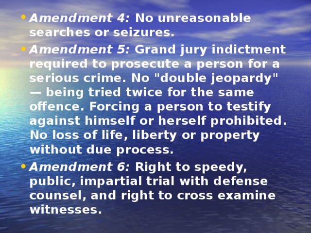 Amendment 4: No unreasonable searches or seizures. Amendment 5: Grand jury indictment required to prosecute a person for a serious crime. No 