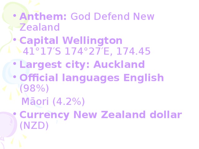 Anthem: God Defend New Zealand Capital  Wellington   41°17′S 174°27′E, 174.45 Largest  city : Auckland Official  languages  English (98%)  Māori (4.2%) Currency  New  Zealand  dollar ( NZD )