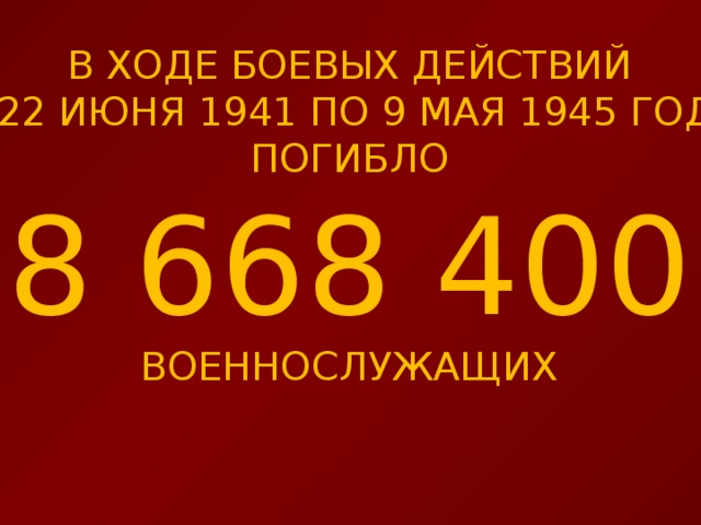В ХОДЕ БОЕВЫХ ДЕЙСТВИЙ С 22 ИЮНЯ 1941 ПО 9 МАЯ 1945 ГОДА ПОГИБЛО 8 668 400 ВОЕННОСЛУЖАЩИХ