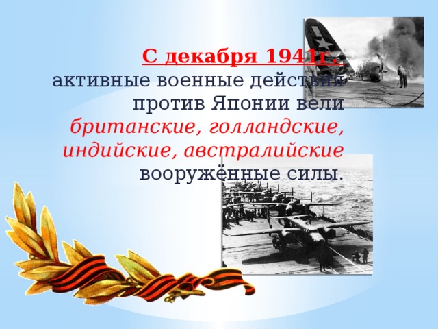 С декабря 1941г. активные военные действия против Японии вели британские, голландские, индийские, австралийские вооружённые силы.