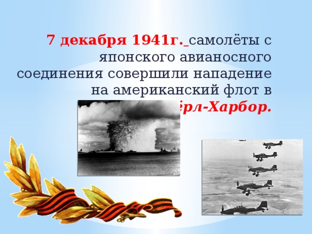 7 декабря 1941г.  самолёты с японского авианосного соединения совершили нападение на американский флот в гавани  Пёрл-Харбор.