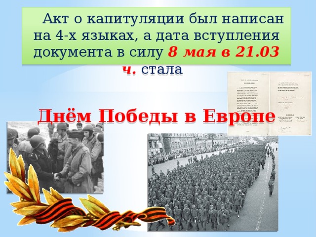 Акт о капитуляции был написан на 4-х языках, а дата вступления документа в силу 8 мая в 21.03 ч. стала    Днём Победы в Европе