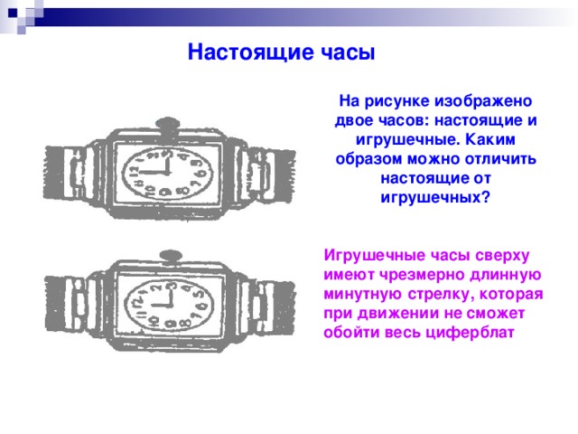 Настоящие часы На рисунке изображено двое часов: настоящие и игрушечные. Каким образом можно отличить настоящие от игрушечных? Игрушечные часы сверху имеют чрезмерно длинную минутную стрелку, которая при движении не сможет обойти весь циферблат