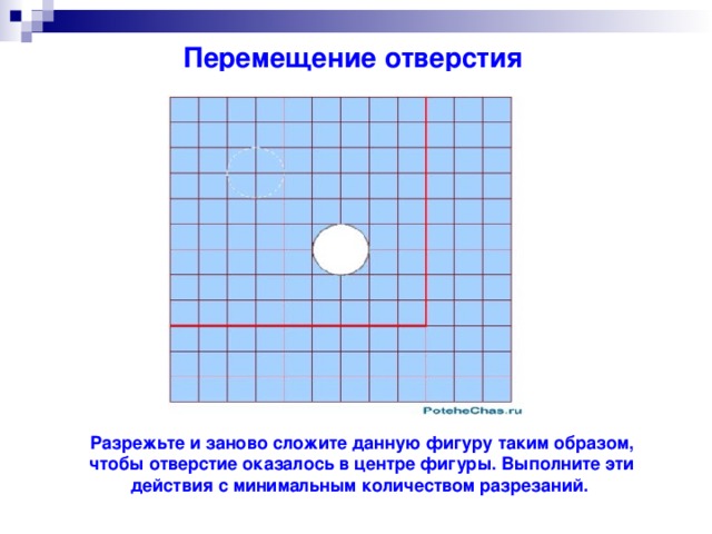 Перемещение отверстия Разрежьте и заново сложите данную фигуру таким образом, чтобы отверстие оказалось в центре фигуры. Выполните эти действия с минимальным количеством разрезаний.