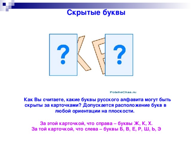 Скрытые буквы    Как Вы считаете, какие буквы русского алфавита могут быть скрыты за карточками? Допускается расположение букв в любой ориентации на плоскости. За этой карточкой, что справа – буквы Ж, К, Х. За той карточкой, что слева – буквы Б, В, Е, Р, Ш, Ь, Э