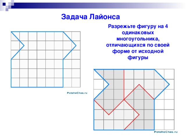 Задача Лайонса Разрежьте фигуру на 4 одинаковых многоугольника, отличающихся по своей форме от исходной фигуры