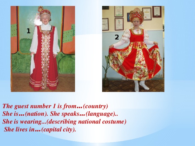 The guest number 1 is from … (country) She is … (nation). She speaks … (language).. She is wearing...(describing national costume)  She lives in … (capital city). 1 2