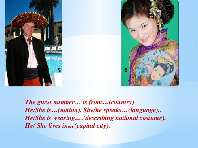 5 6       The guest number… is from … (country) He/She is … (nation). She/he speaks … (language).. He/She is wearing … .(describing national costume). He/ She lives in … (capital city). 5