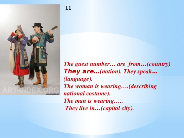 11 The guest number… are from … (country) They are… (nation). They speak … (language). The woman is wearing….(describing national costume). The man is wearing…..  They live in … (capital city).