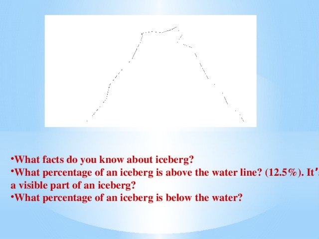 What facts do you know about iceberg? What percentage of an iceberg is above the water line? (12.5%). It ’ s a visible part of an iceberg? What percentage of an iceberg is below the water?