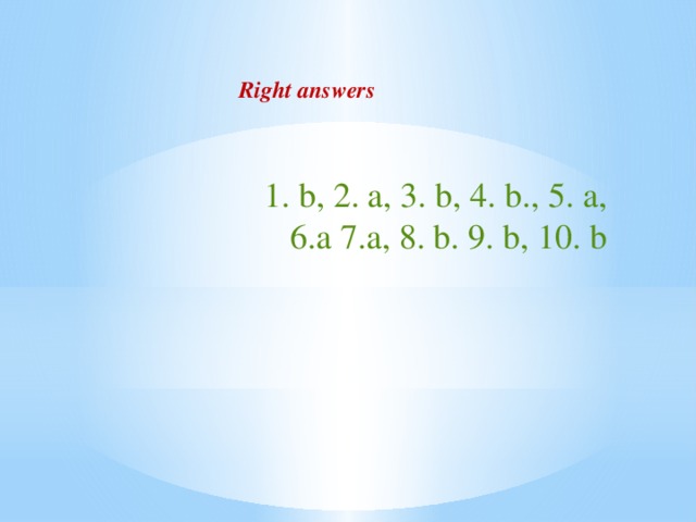 Right answers  1. b, 2. a, 3. b, 4. b., 5. a,  6.a 7.a, 8. b. 9. b, 10. b