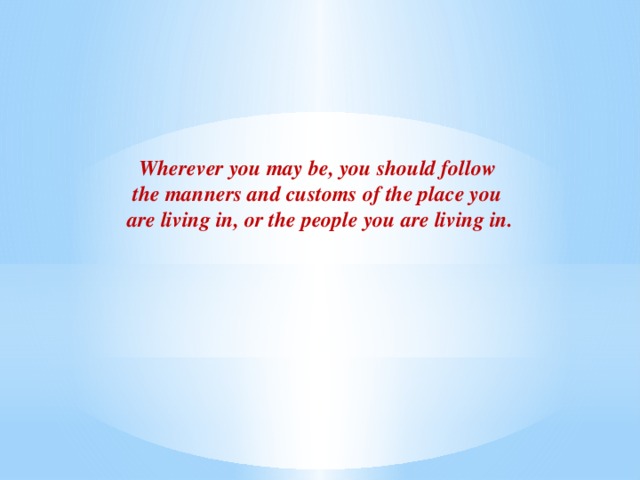 Wherever you may be, you should follow the manners and customs of the place you are living in, or the people you are living in.