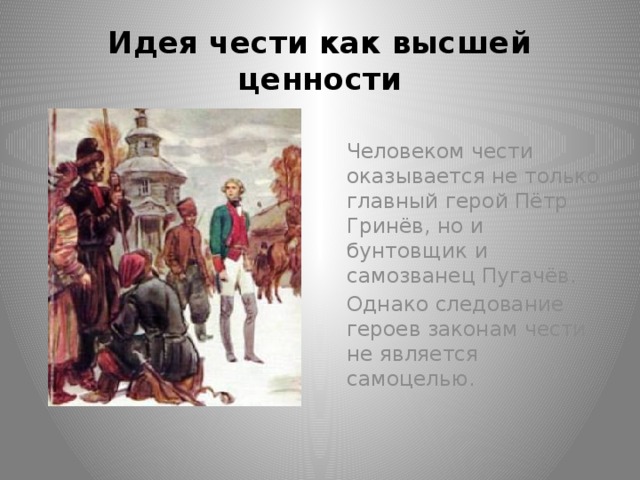 Идея чести как высшей ценности Человеком чести оказывается не только главный герой Пётр Гринёв, но и бунтовщик и самозванец Пугачёв. Однако следование героев законам чести не является самоцелью.