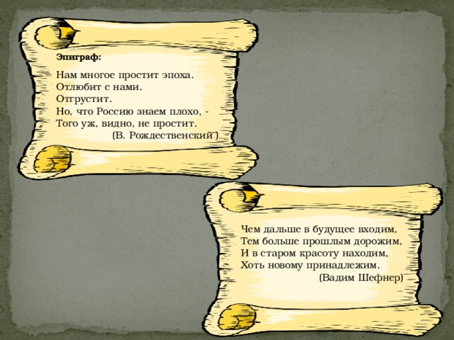 Эпиграф: Нам многое простит эпоха. Отлюбит с нами. Отгрустит. Но, что Россию знаем плохо, - Того уж, видно, не простит. (В. Рождественский ) Чем дальше в будущее входим, Тем больше прошлым дорожим, И в старом красоту находим, Хоть новому принадлежим. (Вадим Шефнер)