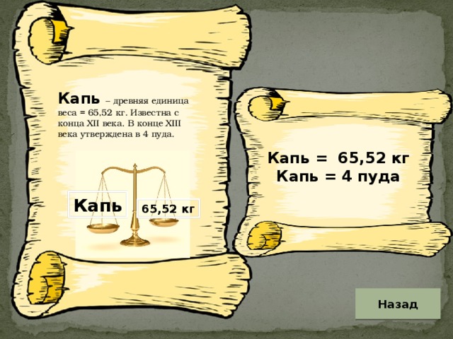 Капь   – древняя единица веса = 65,52 кг. Известна с конца XII века. В конце XIII века утверждена в 4 пуда. Капь = 65,52 кг Капь = 4 пуда Капь 65,52 кг Назад