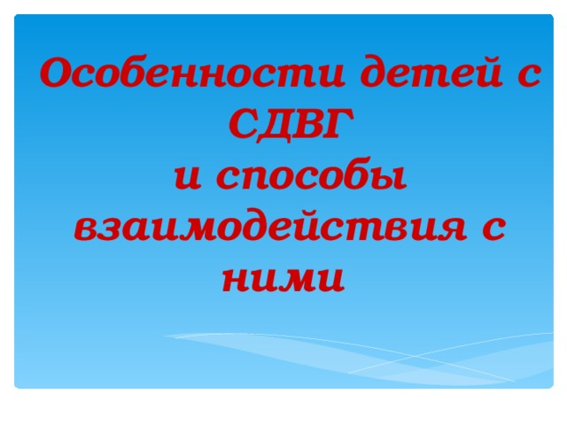 Особенности детей с СДВГ  и способы взаимодействия с ними