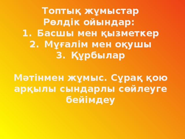 Топтық жұмыстар Рөлдік ойындар: Басшы мен қызметкер Мұғалім мен оқушы Құрбылар  Мәтінмен жұмыс. Сұрақ қою арқылы сындарлы сөйлеуге бейімдеу