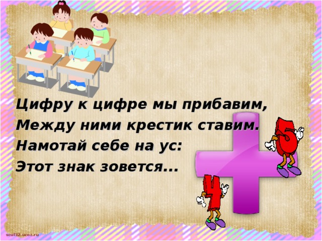 Цифру к цифре мы прибавим, Между ними крестик ставим. Намотай себе на ус: Этот знак зовется...