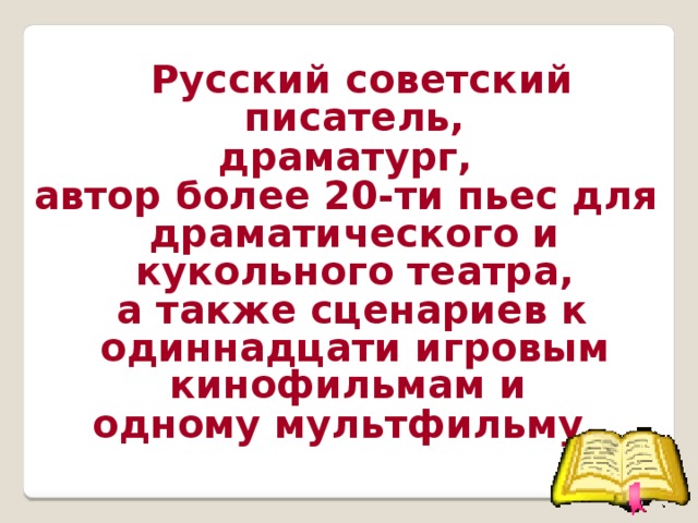 Русский советский писатель,  драматург, автор более 20-ти пьес для драматического и кукольного театра,  а также сценариев к одиннадцати игровым кинофильмам и одному мультфильму.