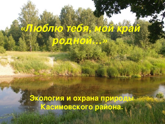 «Люблю тебя , мой край родной … » Экология и охрана природы Касимовского района .