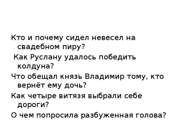 Кто и почему сидел невесел на свадебном пиру?  Как Руслану удалось победить колдуна? Что обещал князь Владимир тому, кто вернёт ему дочь? Как четыре витязя выбрали себе дороги? О чем попросила разбуженная голова?