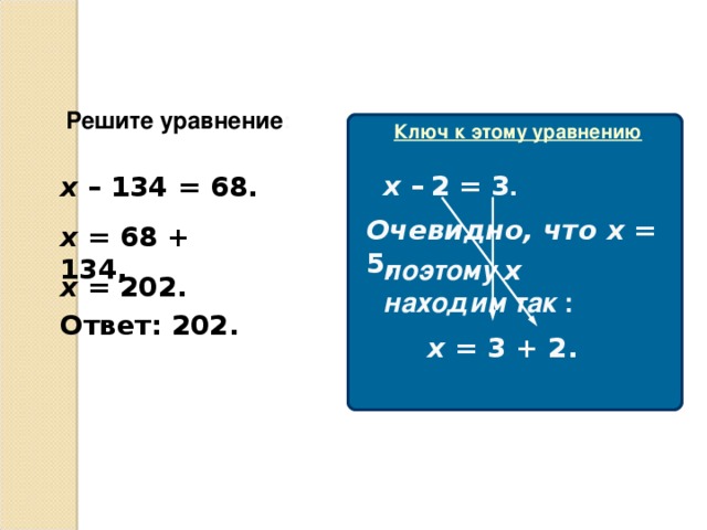 Решите уравнение : Ключ к этому уравнению х –  2  = 3 . х –  1 34  = 68. Очевидно, что х = 5, х = 68 + 134, поэтому х  находим так : х = 202. Ответ: 202. х = 3  + 2.