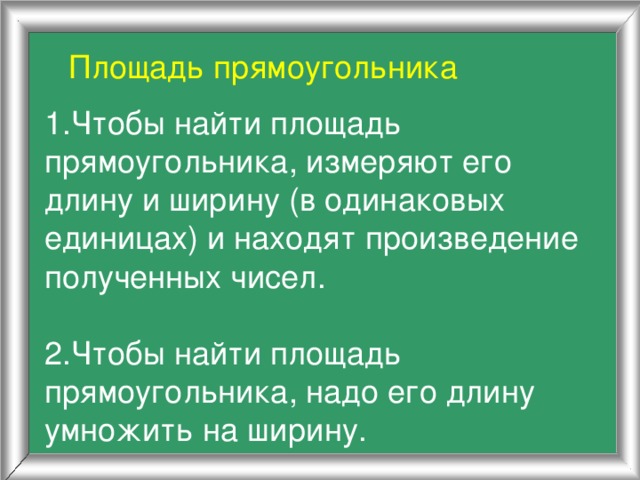 Площадь прямоугольника 1.Чтобы найти площадь прямоугольника, измеряют его длину и ширину (в одинаковых единицах) и находят произведение полученных чисел. 2.Чтобы найти площадь прямоугольника, надо его длину умножить на ширину.