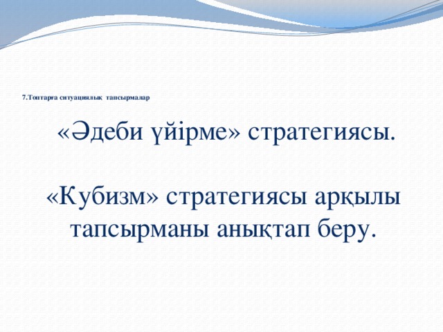 7.Топтарға ситуациялық тапсырмалар    «Әдеби үйірме» стратегиясы. «Кубизм» стратегиясы арқылы тапсырманы анықтап беру.