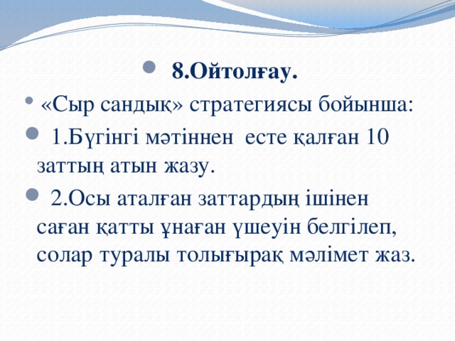 8.Ойтолғау.  «Сыр сандық» стратегиясы бойынша:  1.Бүгінгі мәтіннен есте қалған 10 заттың атын жазу.  2.Осы аталған заттардың ішінен саған қатты ұнаған үшеуін белгілеп, солар туралы толығырақ мәлімет жаз.