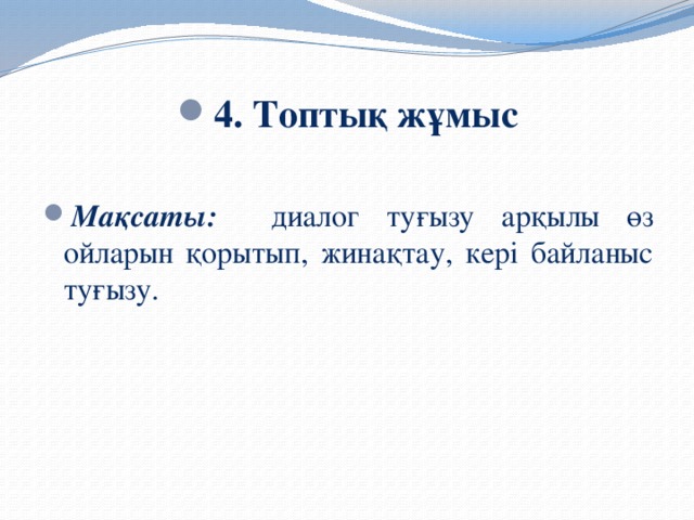 4. Топтық жұмыс  Мақсаты: диалог туғызу арқылы өз ойларын қорытып, жинақтау, кері байланыс туғызу.