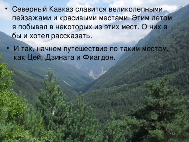 Северный Кавказ славится великолепными пейзажами и красивыми местами. Этим летом я побывал в некоторых из этих мест. О них я бы и хотел рассказать. И так, начнем путешествие по таким местам, как Цей, Дзинага и Фиагдон.