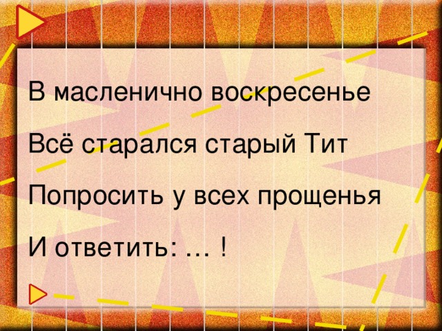 В масленично воскресенье  Всё старался старый Тит  Попросить у всех прощенья  И ответить: … !