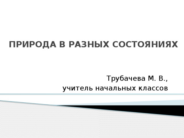 природа в разных СОСТОЯНИЯХ Трубачева М. В., учитель начальных классов