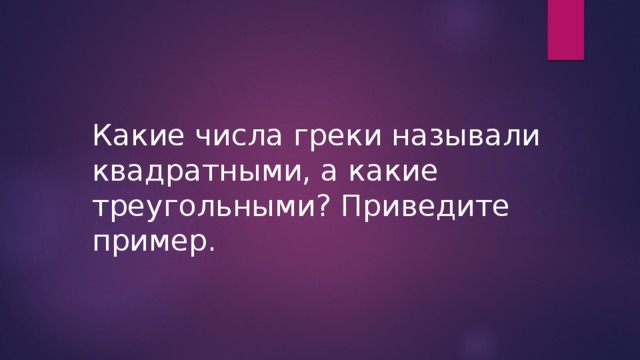 Какие числа греки называли квадратными, а какие треугольными? Приведите пример.