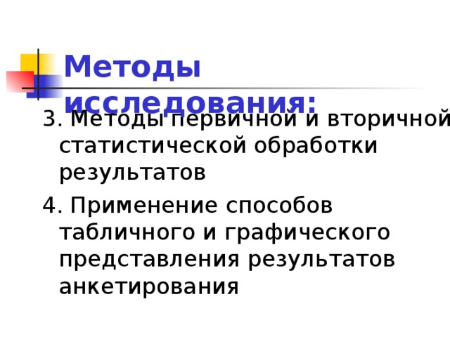 Методы исследования: 3. Методы первичной и вторичной статистической обработки результатов 4. Применение способов табличного и графического представления результатов анкетирования