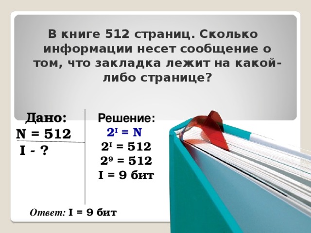 В книге 512 страниц. Сколько информации несет сообщение о том, что закладка лежит на какой-либо странице? Решение: 2 I = N  2 I = 512 2 9 = 512 I = 9 бит Дано: N = 512  I - ? Ответ: I = 9 бит 20